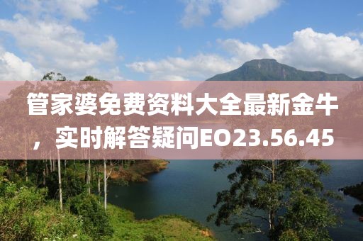 管家婆免費資料大全最新金牛，實時解答疑問EO23.56.45