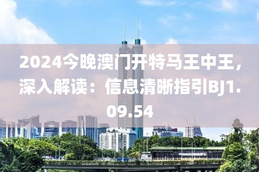 2024今晚澳門開特馬王中王，深入解讀：信息清晰指引BJ1.09.54