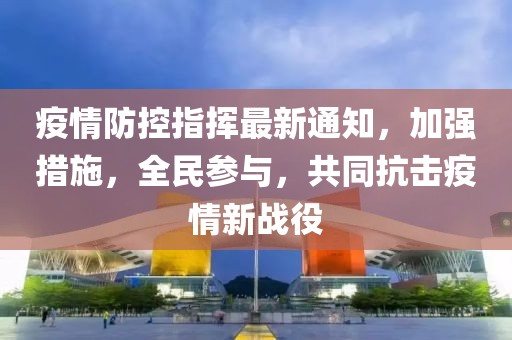 疫情防控指揮最新通知，加強措施，全民參與，共同抗擊疫情新戰(zhàn)役