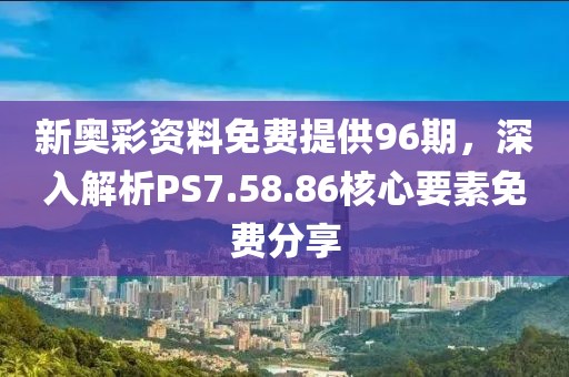 新奧彩資料免費提供96期，深入解析PS7.58.86核心要素免費分享