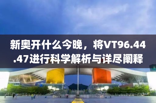 新奧開什么今晚，將VT96.44.47進行科學解析與詳盡闡釋