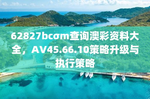 62827bcσm查詢(xún)澳彩資料大全，AV45.66.10策略升級(jí)與執(zhí)行策略