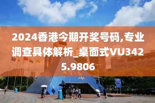 2024香港今期開獎(jiǎng)號(hào)碼,專業(yè)調(diào)查具體解析_桌面式VU3425.9806