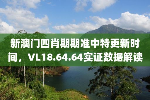 新澳門(mén)四肖期期準(zhǔn)中特更新時(shí)間，VL18.64.64實(shí)證數(shù)據(jù)解讀