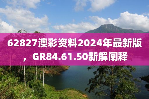 62827澳彩資料2024年最新版，GR84.61.50新解闡釋