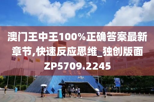 澳門王中王100%正確答案最新章節(jié),快速反應(yīng)思維_獨創(chuàng)版面ZP5709.2245