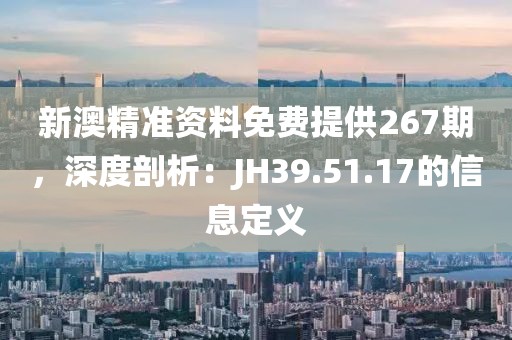 新澳精準(zhǔn)資料免費(fèi)提供267期，深度剖析：JH39.51.17的信息定義