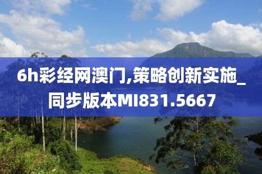 6h彩經(jīng)網(wǎng)澳門,策略創(chuàng)新實(shí)施_同步版本MI831.5667