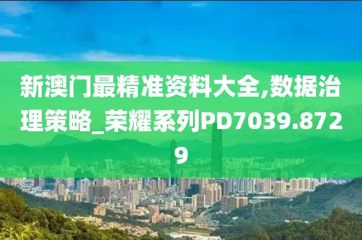 新澳門最精準資料大全,數(shù)據(jù)治理策略_榮耀系列PD7039.8729