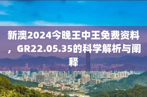 新澳2024今晚王中王免費(fèi)資料，GR22.05.35的科學(xué)解析與闡釋