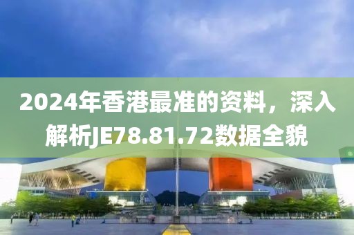 2024年香港最準(zhǔn)的資料，深入解析JE78.81.72數(shù)據(jù)全貌