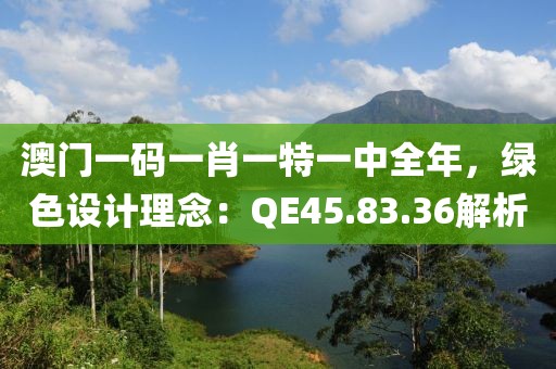 澳門一碼一肖一特一中全年，綠色設(shè)計(jì)理念：QE45.83.36解析