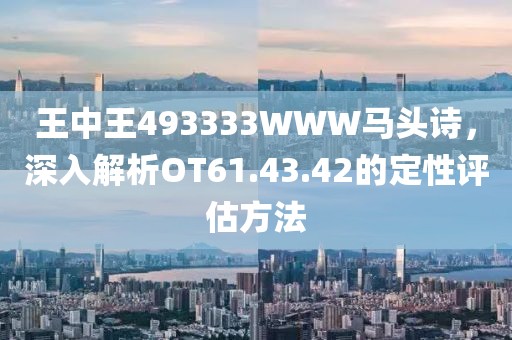 王中王493333WWW馬頭詩，深入解析OT61.43.42的定性評(píng)估方法