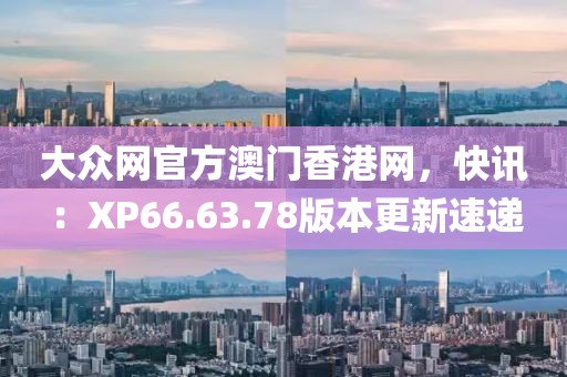 大眾網(wǎng)官方澳門香港網(wǎng)，快訊：XP66.63.78版本更新速遞