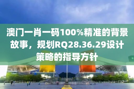 澳門一肖一碼100%精準的背景故事，規(guī)劃RQ28.36.29設(shè)計策略的指導方針