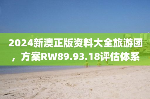 2024新澳正版資料大全旅游團(tuán)，方案RW89.93.18評估體系