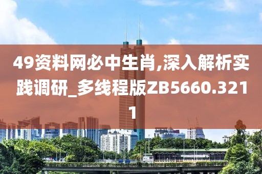 49資料網(wǎng)必中生肖,深入解析實(shí)踐調(diào)研_多線程版ZB5660.3211