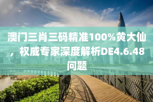 澳門三肖三碼精準100%黃大仙，權(quán)威專家深度解析DE4.6.48問題