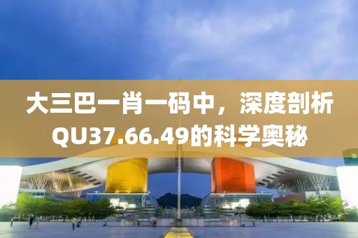 大三巴一肖一碼中，深度剖析QU37.66.49的科學(xué)奧秘