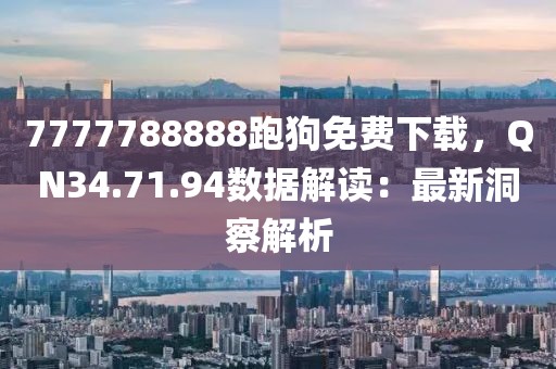 7777788888跑狗免費下載，QN34.71.94數(shù)據(jù)解讀：最新洞察解析