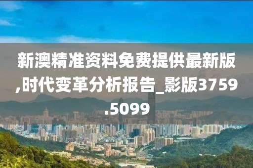 新澳精準(zhǔn)資料免費(fèi)提供最新版,時(shí)代變革分析報(bào)告_影版3759.5099