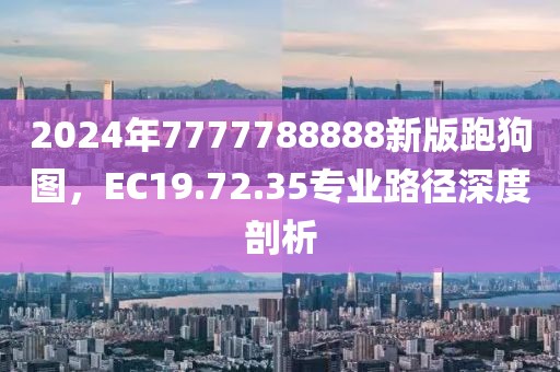 2024年7777788888新版跑狗圖，EC19.72.35專業(yè)路徑深度剖析