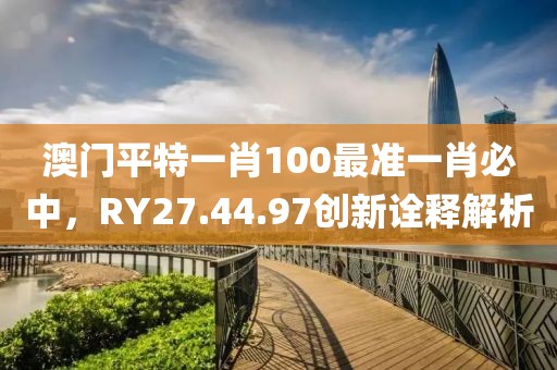 澳門(mén)平特一肖100最準(zhǔn)一肖必中，RY27.44.97創(chuàng)新詮釋解析