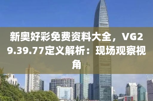 新奧好彩免費資料大全，VG29.39.77定義解析：現(xiàn)場觀察視角