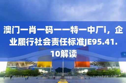 澳門一肖一碼一一特一中廠i，企業(yè)履行社會(huì)責(zé)任標(biāo)準(zhǔn)JE95.41.10解讀