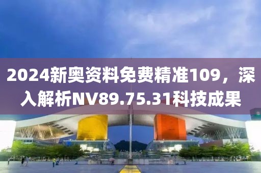 2024新奧資料免費(fèi)精準(zhǔn)109，深入解析NV89.75.31科技成果