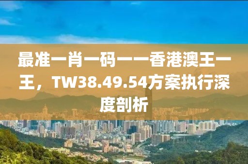 最準(zhǔn)一肖一碼一一香港澳王一王，TW38.49.54方案執(zhí)行深度剖析