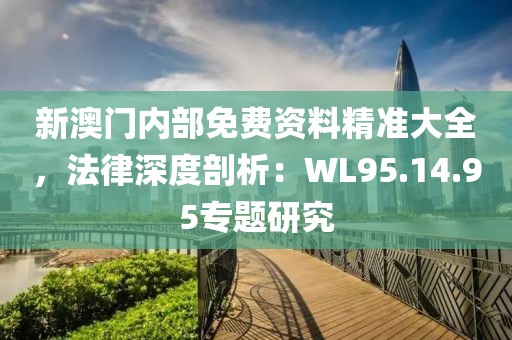 新澳門內(nèi)部免費(fèi)資料精準(zhǔn)大全，法律深度剖析：WL95.14.95專題研究