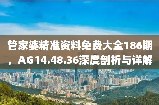 管家婆精準(zhǔn)資料免費大全186期，AG14.48.36深度剖析與詳解