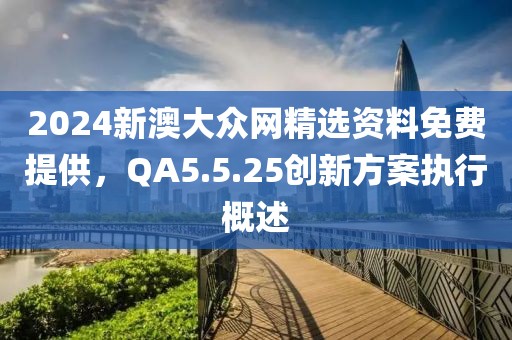 2024新澳大眾網(wǎng)精選資料免費(fèi)提供，QA5.5.25創(chuàng)新方案執(zhí)行概述