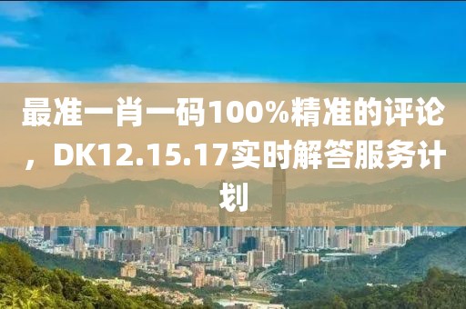 最準(zhǔn)一肖一碼100%精準(zhǔn)的評論，DK12.15.17實(shí)時(shí)解答服務(wù)計(jì)劃