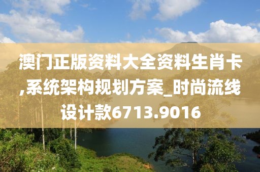 澳門正版資料大全資料生肖卡,系統(tǒng)架構(gòu)規(guī)劃方案_時(shí)尚流線設(shè)計(jì)款6713.9016