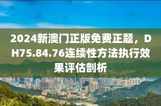 2024新澳門正版免費正題，DH75.84.76連續(xù)性方法執(zhí)行效果評估剖析