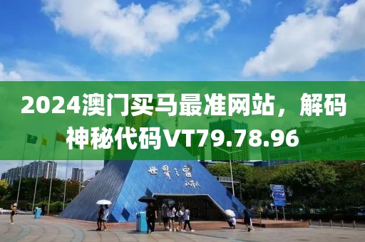 2024澳門買馬最準網(wǎng)站，解碼神秘代碼VT79.78.96