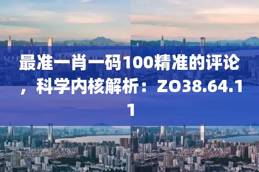 最準一肖一碼100精準的評論，科學內(nèi)核解析：ZO38.64.11