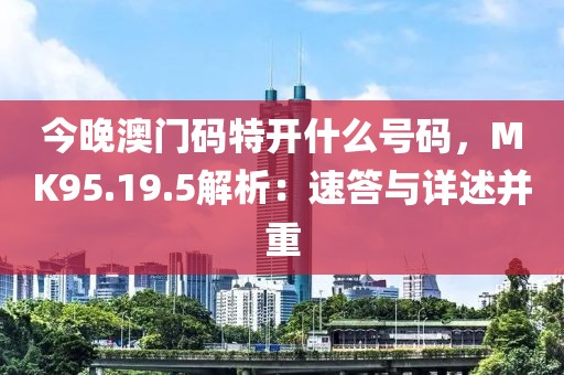 今晚澳門碼特開什么號(hào)碼，MK95.19.5解析：速答與詳述并重