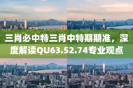 三肖必中特三肖中特期期準，深度解讀QU63.52.74專業(yè)觀點