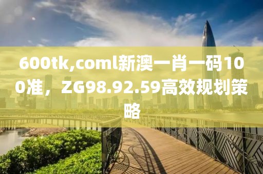 600tk,coml新澳一肖一碼100準(zhǔn)，ZG98.92.59高效規(guī)劃策略