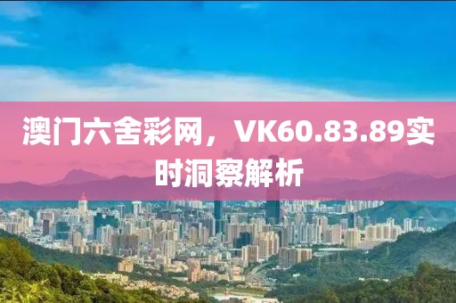 澳門六舍彩網(wǎng)，VK60.83.89實(shí)時(shí)洞察解析