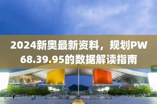 2024新奧最新資料，規(guī)劃PW68.39.95的數(shù)據(jù)解讀指南