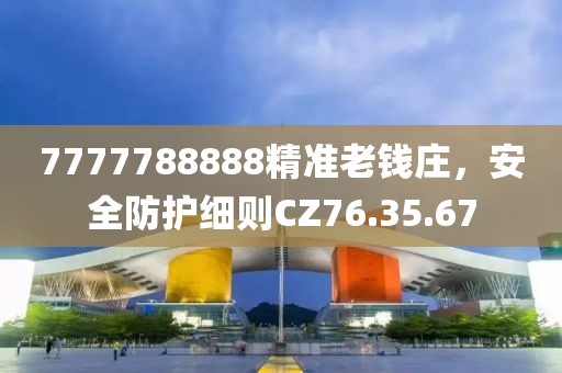 7777788888精準(zhǔn)老錢莊，安全防護(hù)細(xì)則CZ76.35.67