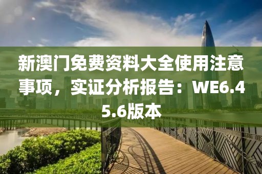 新澳門(mén)免費(fèi)資料大全使用注意事項(xiàng)，實(shí)證分析報(bào)告：WE6.45.6版本