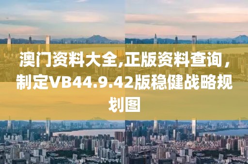 澳門資料大全,正版資料查詢，制定VB44.9.42版穩(wěn)健戰(zhàn)略規(guī)劃圖