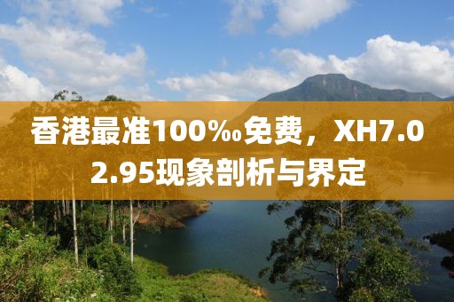 香港最準(zhǔn)100‰免費(fèi)，XH7.02.95現(xiàn)象剖析與界定