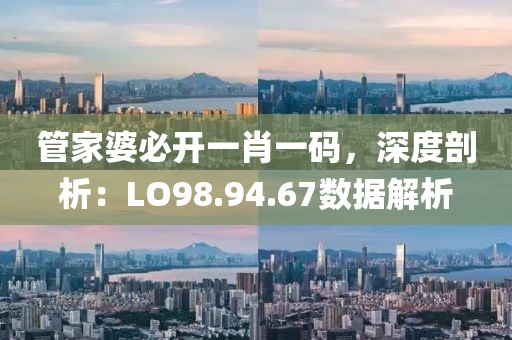 管家婆必開一肖一碼，深度剖析：LO98.94.67數(shù)據(jù)解析