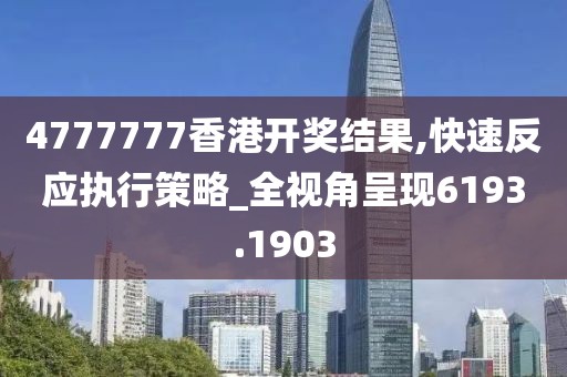 4777777香港開獎結(jié)果,快速反應(yīng)執(zhí)行策略_全視角呈現(xiàn)6193.1903